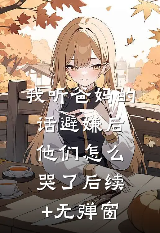 我听爸妈的话避嫌后，他们怎么哭了后续+无弹窗