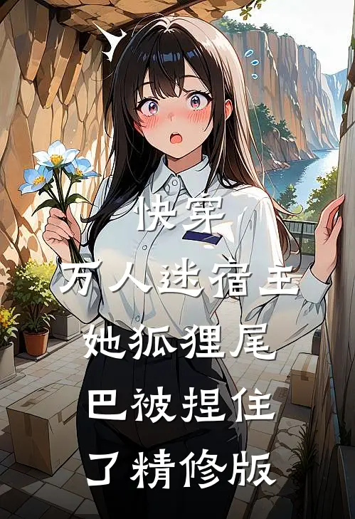 快穿万人迷宿主她狐狸尾巴被捏住了精修版