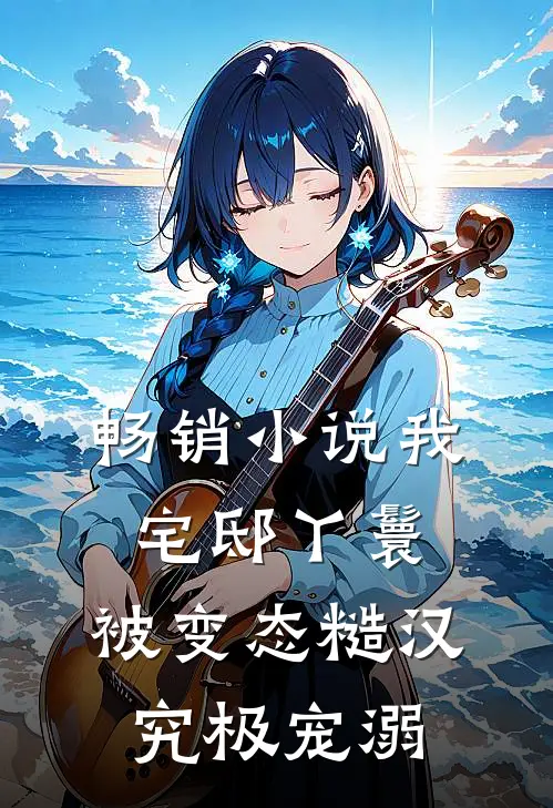 畅销小说我，宅邸丫鬟，被变态糙汉究极宠溺