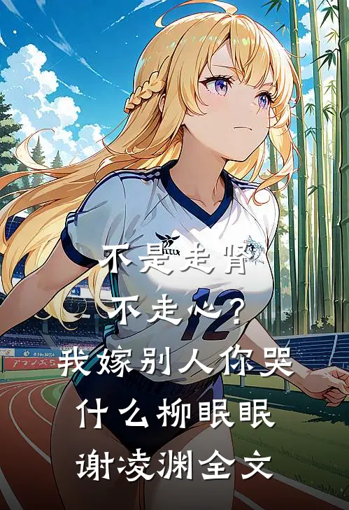 不是走肾不走心？我嫁别人你哭什么柳眠眠谢凌渊全文
