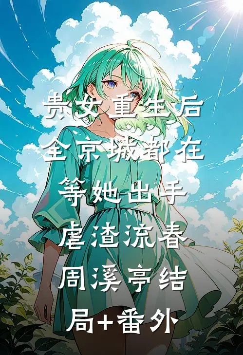 贵女重生后，全京城都在等她出手虐渣流春周溪亭结局+番外