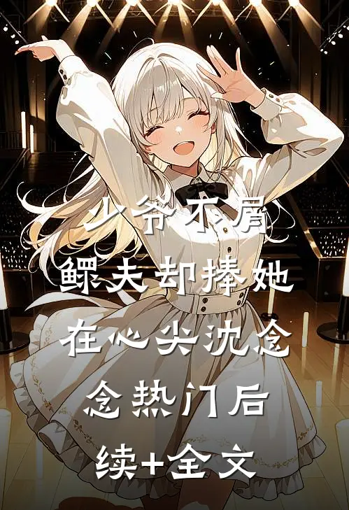 少爷不屑，鳏夫却捧她在心尖沈念念热门后续+全文
