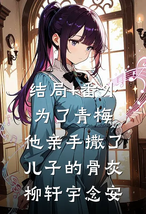 结局+番外为了青梅，他亲手撒了儿子的骨灰柳轩宇念安
