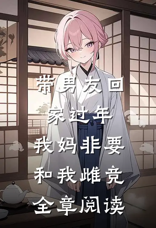 带男友回家过年，我妈非要和我雌竞全章阅读