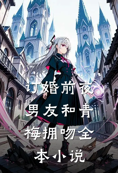 订婚前夜，男友和青梅拥吻全本小说
