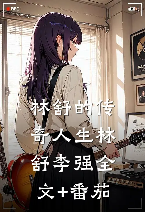 林舒的传奇人生林舒李强全文+番茄