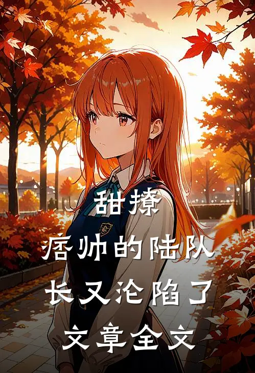 甜撩，痞帅的陆队长又沦陷了文章全文