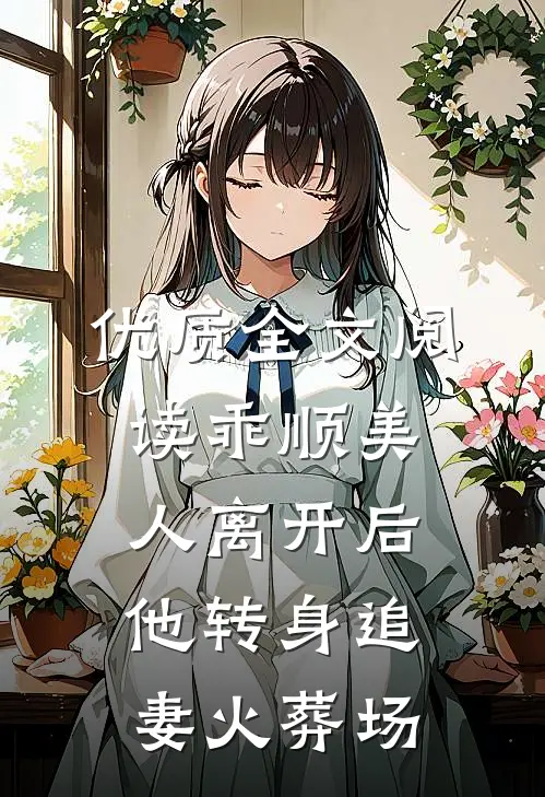 优质全文阅读乖顺美人离开后，他转身追妻火葬场