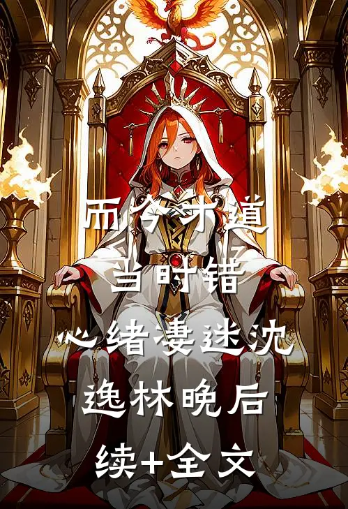 而今才道当时错，心绪凄迷沈逸林晚后续+全文