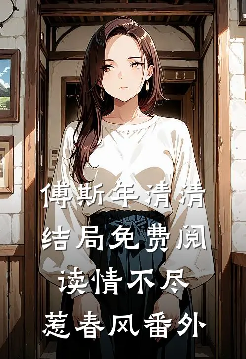 傅斯年清清结局免费阅读情不尽，惹春风番外