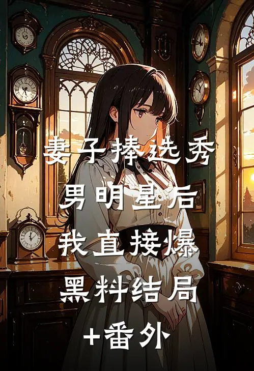 妻子捧选秀男明星后，我直接爆黑料结局+番外