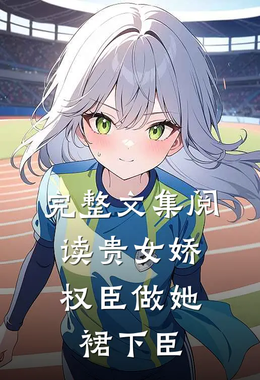 完整文集阅读贵女娇：权臣做她裙下臣