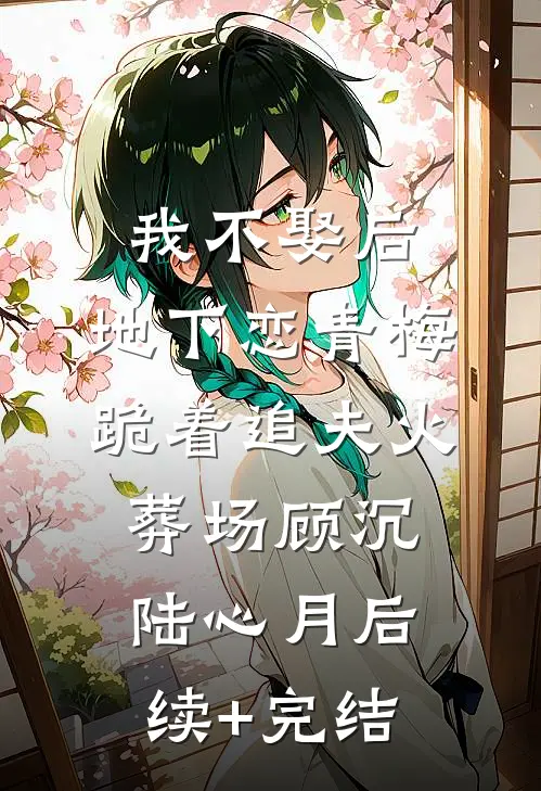 我不娶后，地下恋青梅跪着追夫火葬场顾沉陆心月后续+完结