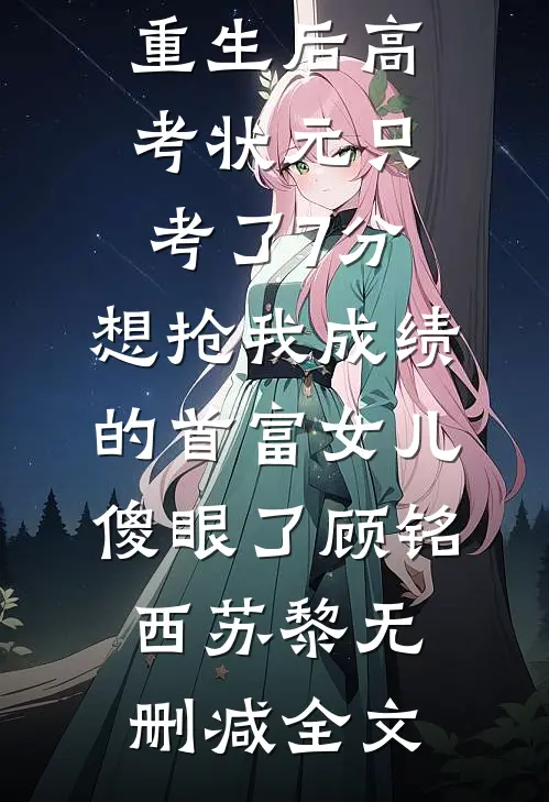 重生后高考状元只考了7分，想抢我成绩的首富女儿傻眼了顾铭西苏黎无删减全文
