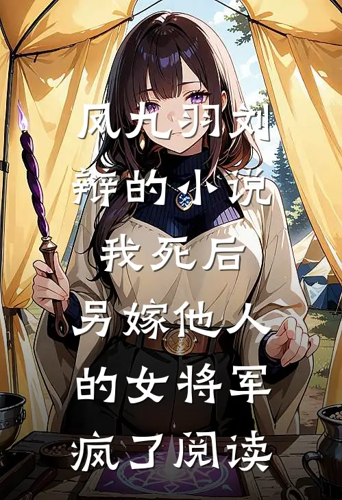 凤九羽刘辩的小说我死后，另嫁他人的女将军疯了阅读