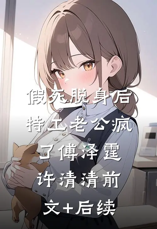 假死脱身后，特工老公疯了傅泽霆许清清前文+后续