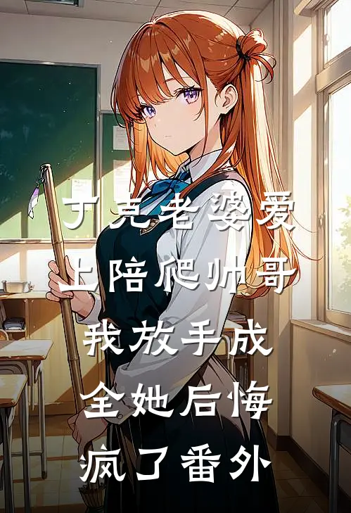 丁克老婆爱上陪爬帅哥，我放手成全她后悔疯了番外