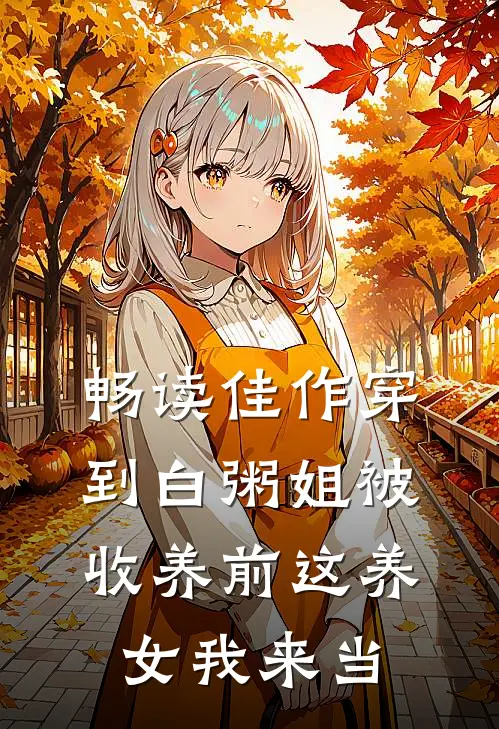 畅读佳作穿到白粥姐被收养前这养女我来当