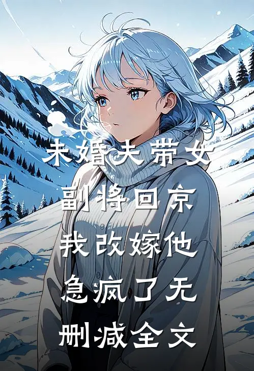 未婚夫带女副将回京，我改嫁他急疯了无删减全文