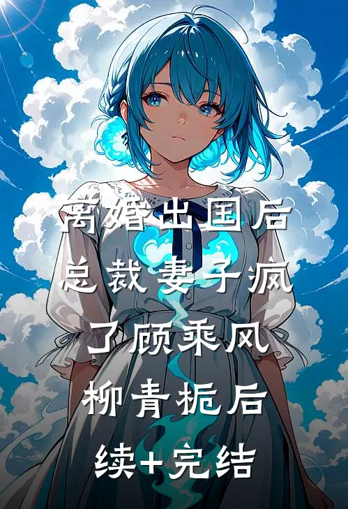 离婚出国后，总裁妻子疯了顾乘风柳青栀后续+完结