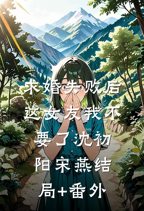 求婚失败后，这女友我不要了沈初阳宋燕结局+番外
