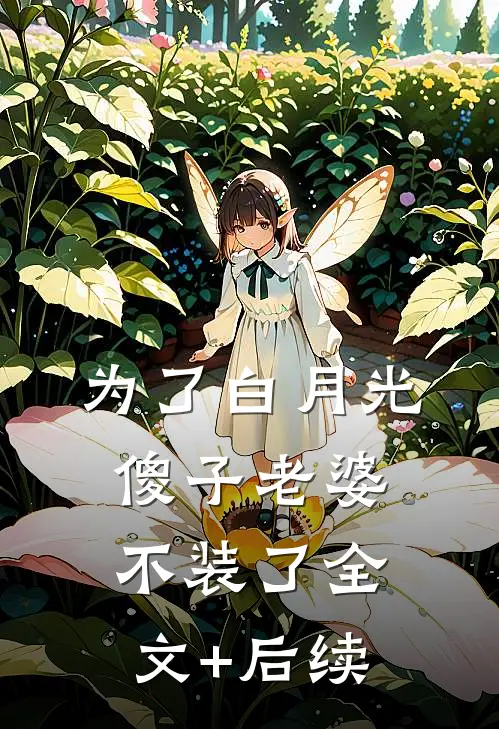 为了白月光，傻子老婆不装了全文+后续