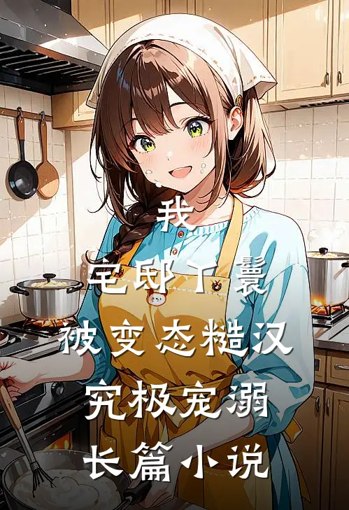 我，宅邸丫鬟，被变态糙汉究极宠溺长篇小说