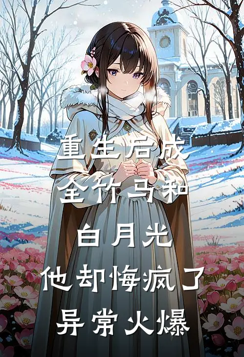 重生后成全竹马和白月光，他却悔疯了异常火爆