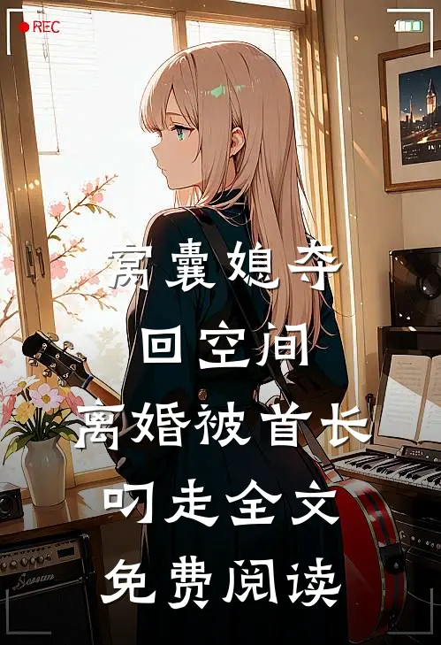窝囊媳夺回空间，离婚被首长叼走全文免费阅读