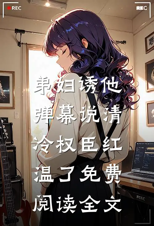 弟妇诱他，弹幕说清冷权臣红温了免费阅读全文