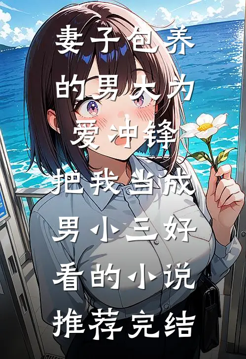 妻子包养的男大为爱冲锋，把我当成男小三好看的小说推荐完结