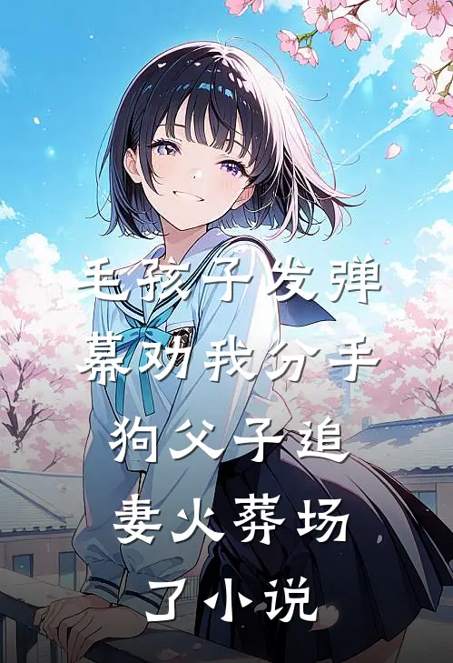 毛孩子发弹幕劝我分手，狗父子追妻火葬场了小说
