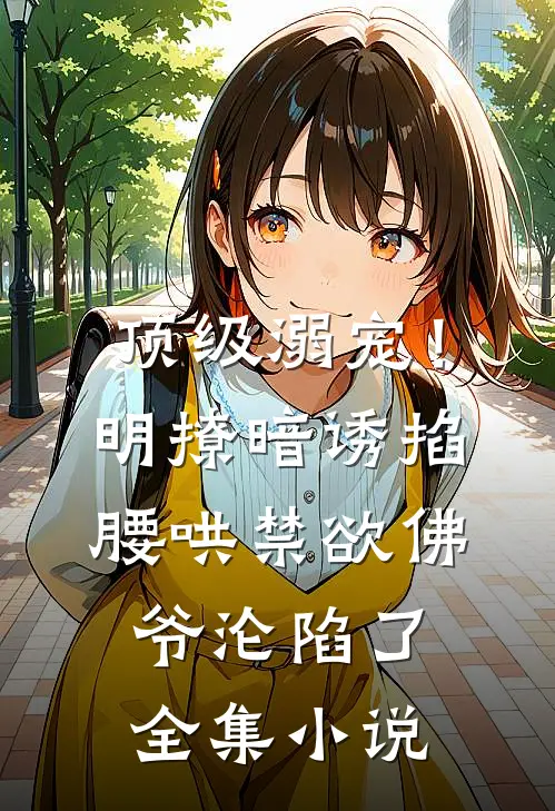 顶级溺宠！明撩暗诱掐腰哄，禁欲佛爷沦陷了全集小说