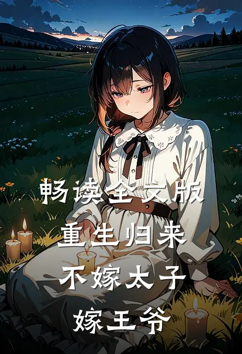 畅读全文版重生归来，不嫁太子嫁王爷