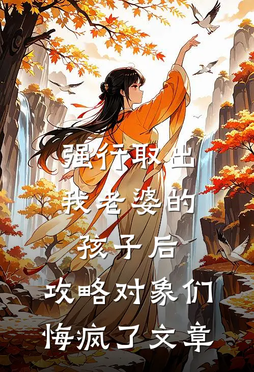 强行取出我老婆的孩子后，攻略对象们悔疯了文章
