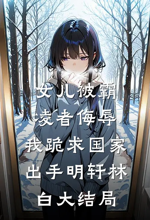 女儿被霸凌者侮辱，我跪求国家出手明轩林白大结局