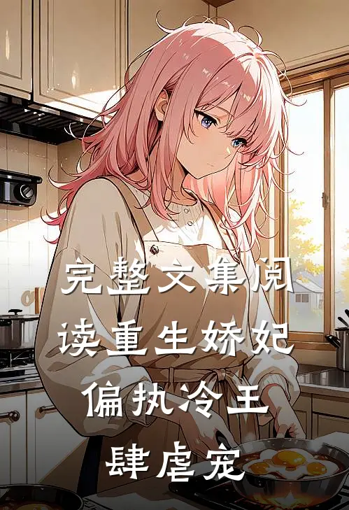 完整文集阅读重生娇妃：偏执冷王肆虐宠