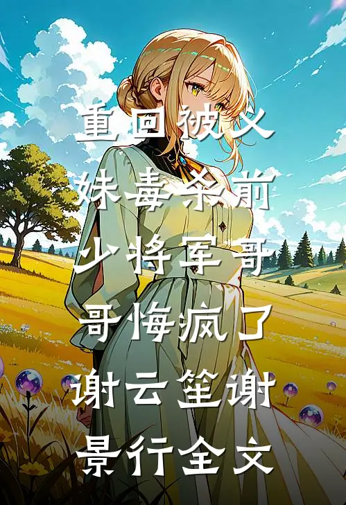 重回被义妹毒杀前，少将军哥哥悔疯了谢云笙谢景行全文