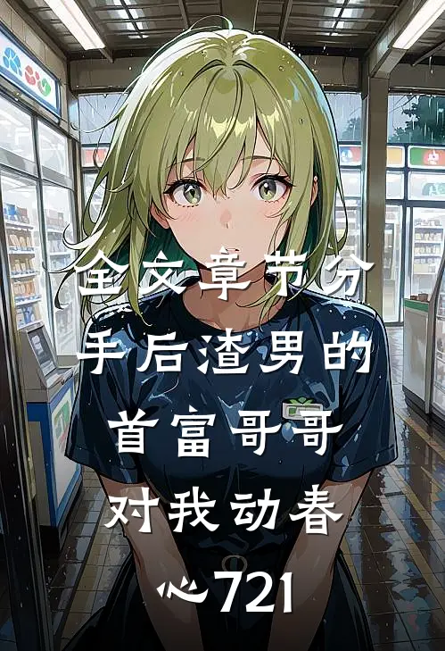 全文章节分手后渣男的首富哥哥对我动春心721