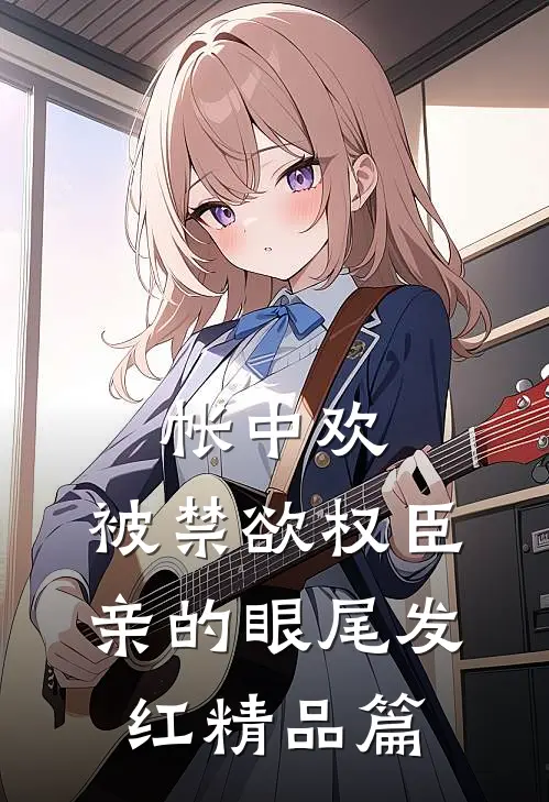 帐中欢，被禁欲权臣亲的眼尾发红精品篇