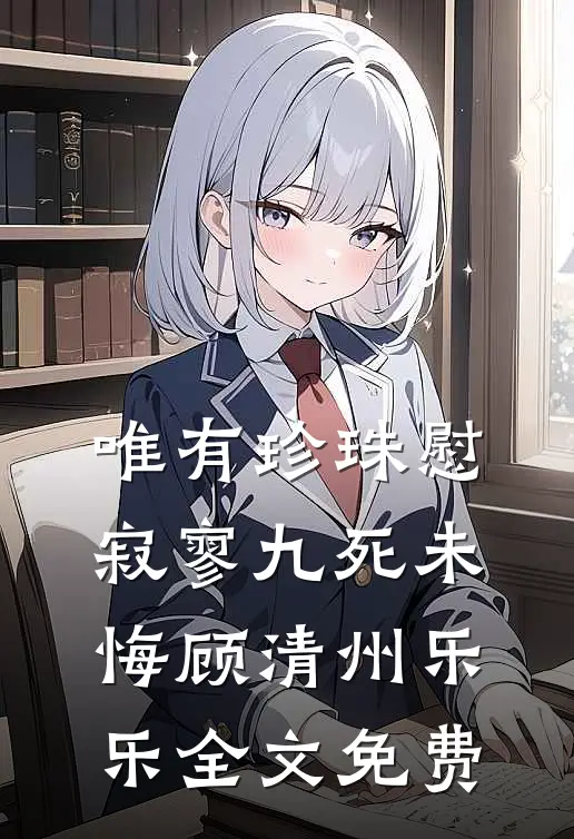 唯有珍珠慰寂寥-九死未悔顾清州乐乐全文免费