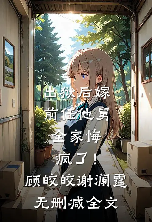 出狱后嫁前任他舅，全家悔疯了！顾皎皎谢澜霆无删减全文