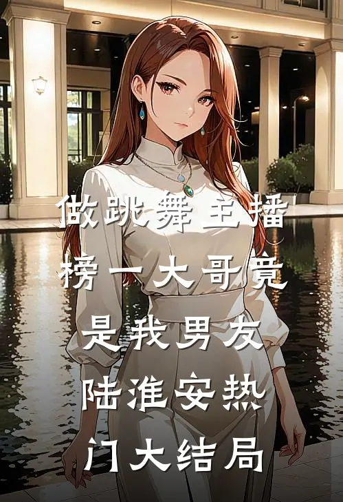 做跳舞主播，榜一大哥竟是我男友陆淮安热门大结局