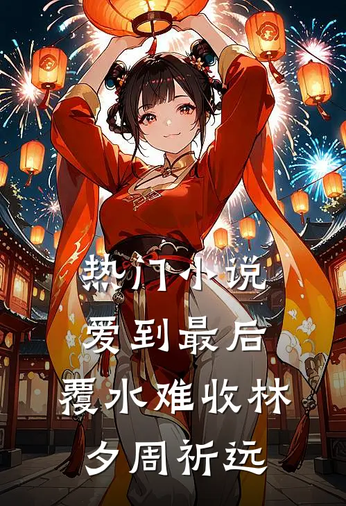 热门小说爱到最后，覆水难收林夕周祈远