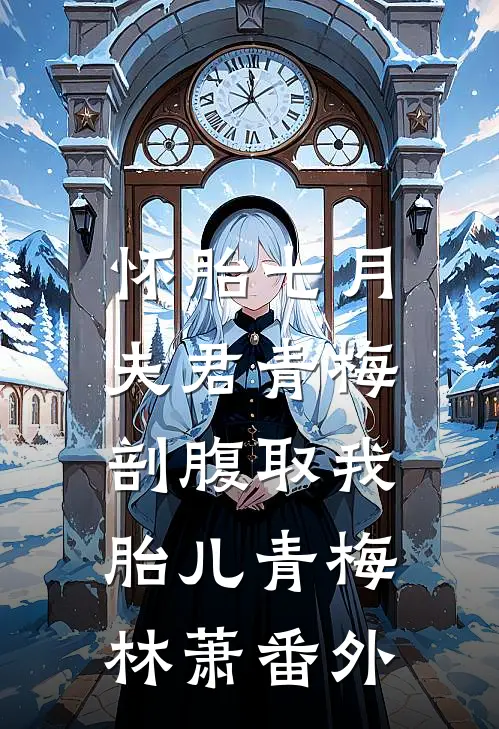 怀胎七月，夫君青梅剖腹取我胎儿青梅林萧番外