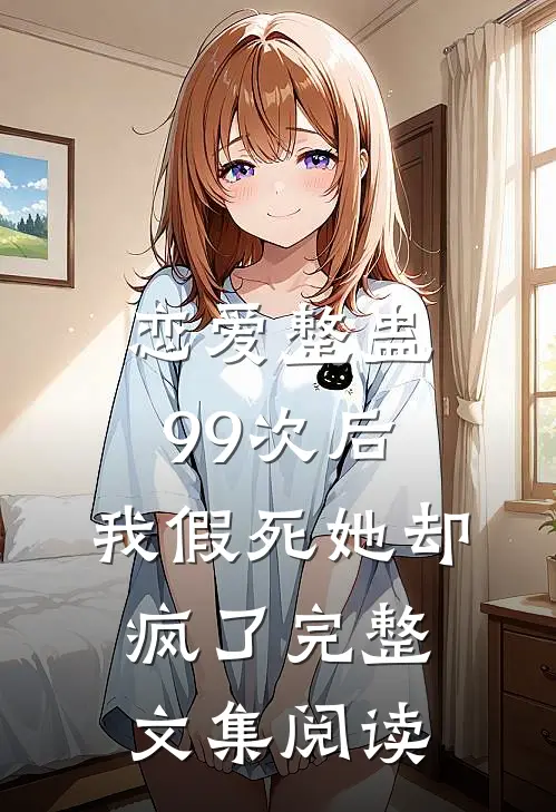 恋爱整蛊99次后,我假死她却疯了完整文集阅读免费