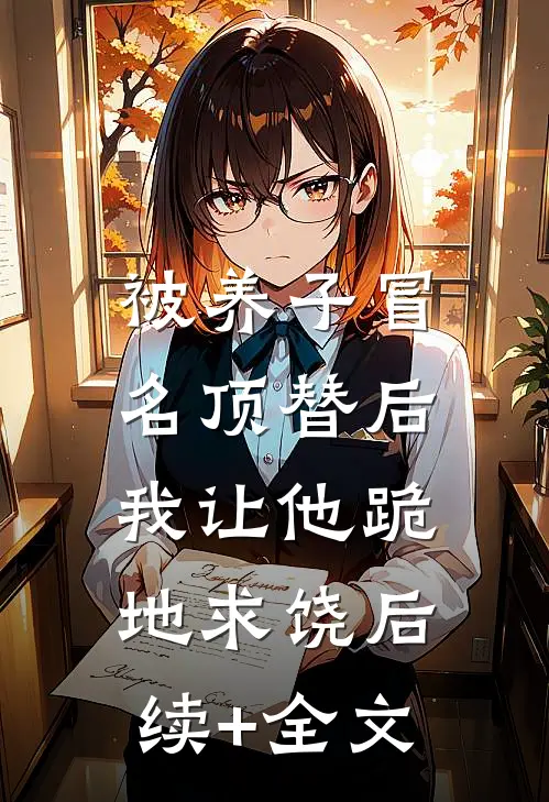 被养子冒名顶替后，我让他跪地求饶后续+全文
