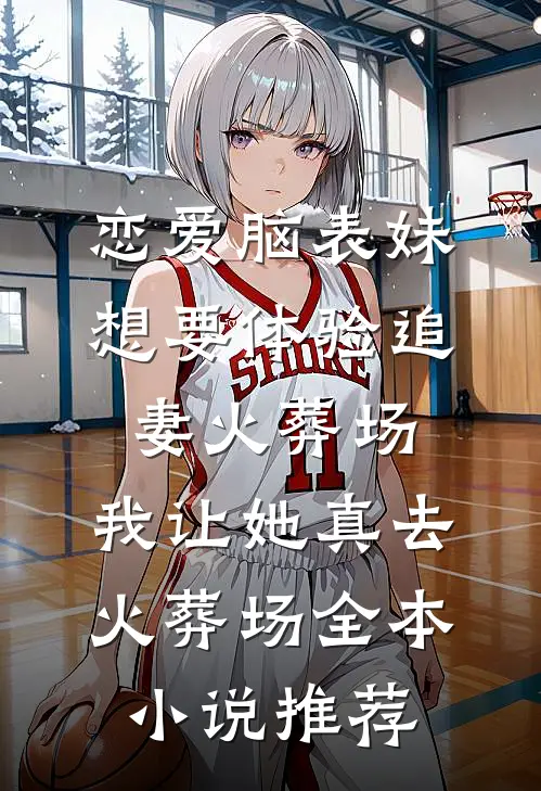 恋爱脑表妹想要体验追妻火葬场，我让她真去火葬场全本小说推荐