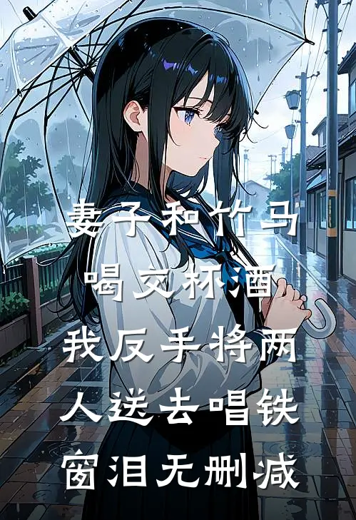 妻子和竹马喝交杯酒，我反手将两人送去唱铁窗泪无删减