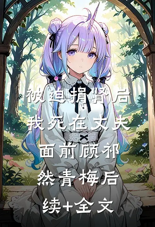 被迫捐肾后，我死在丈夫面前顾祁然青梅后续+全文